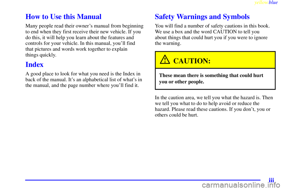 CHEVROLET ASTRO 1999 Owners Manual yellowblue
iii
How to Use this Manual
Many people read their owners manual from beginning
to end when they first receive their new vehicle. If you
do this, it will help you learn about the featu CHEVROLET ASTRO 1999 Owners Manual yellowblue
iii
How to Use this Manual
Many people read their owners manual from beginning
to end when they first receive their new vehicle. If you
do this, it will help you learn about the featu
