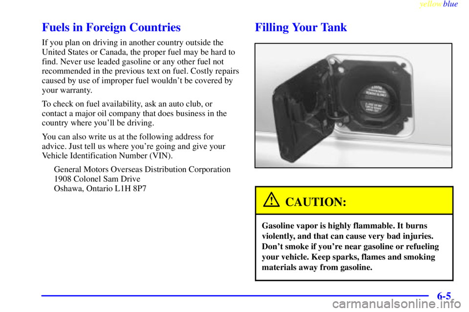 CHEVROLET ASTRO 1999  Owners Manual yellowblue     
6-5
Fuels in Foreign Countries
If you plan on driving in another country outside the
United States or Canada, the proper fuel may be hard to
find. Never use leaded gasoline or any othe