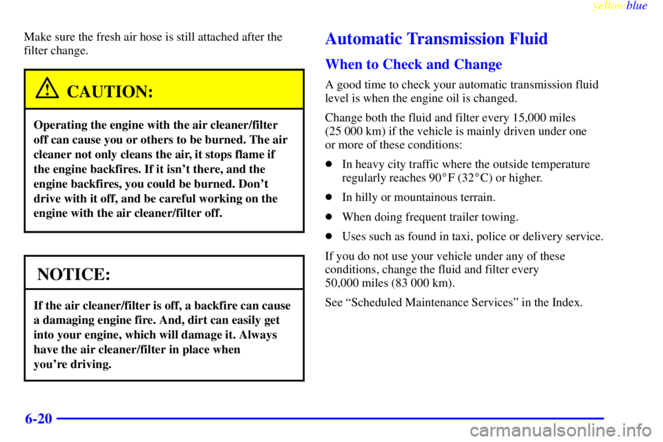 CHEVROLET ASTRO 1999  Owners Manual yellowblue     
6-20
Make sure the fresh air hose is still attached after the
filter change.
CAUTION:
Operating the engine with the air cleaner/filter
off can cause you or others to be burned. The air