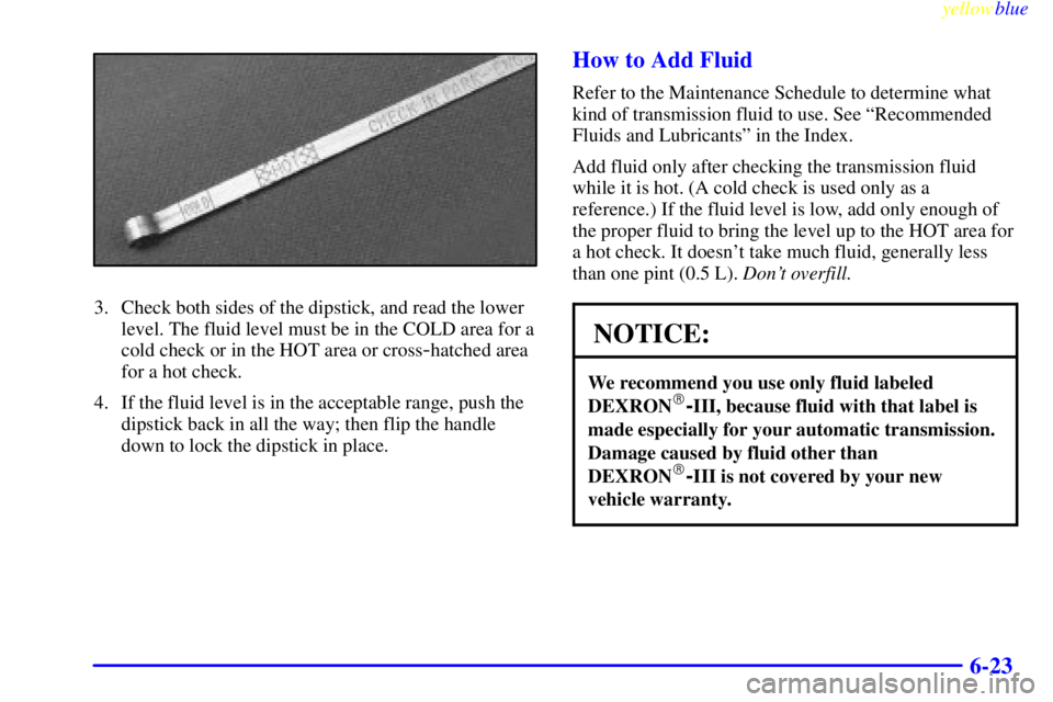 CHEVROLET ASTRO 1999  Owners Manual yellowblue     
6-23
3. Check both sides of the dipstick, and read the lower
level. The fluid level must be in the COLD area for a
cold check or in the HOT area or cross
-hatched area
for a hot check.
