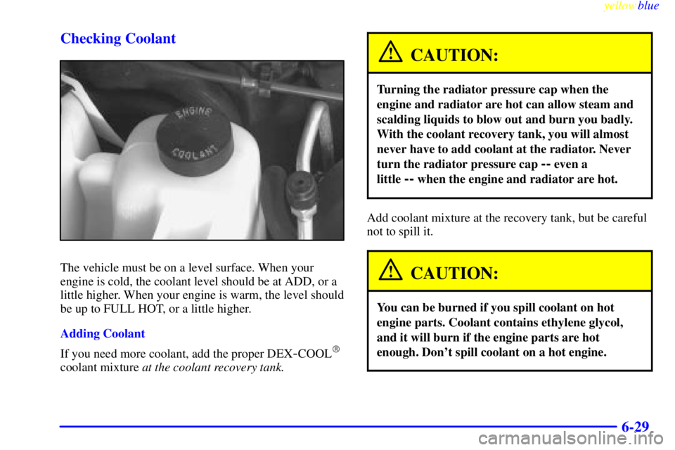 CHEVROLET ASTRO 1999 Owners Guide yellowblue     
6-29 Checking Coolant
The vehicle must be on a level surface. When your
engine is cold, the coolant level should be at ADD, or a
little higher. When your engine is warm, the level shou
