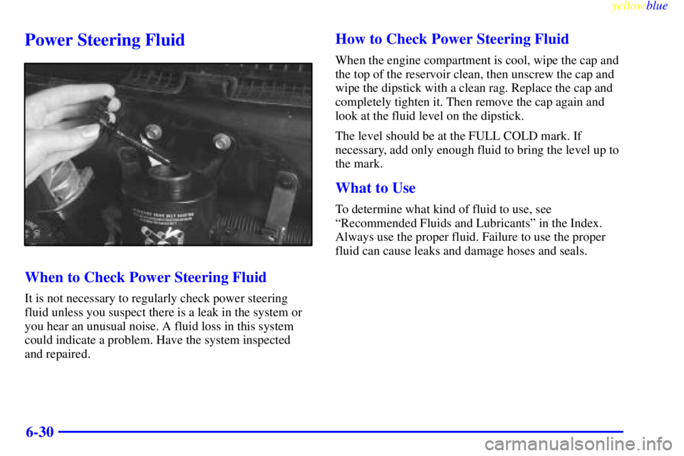 CHEVROLET ASTRO 1999 Owners Guide yellowblue     
6-30
Power Steering Fluid
When to Check Power Steering Fluid
It is not necessary to regularly check power steering
fluid unless you suspect there is a leak in the system or
you hear an