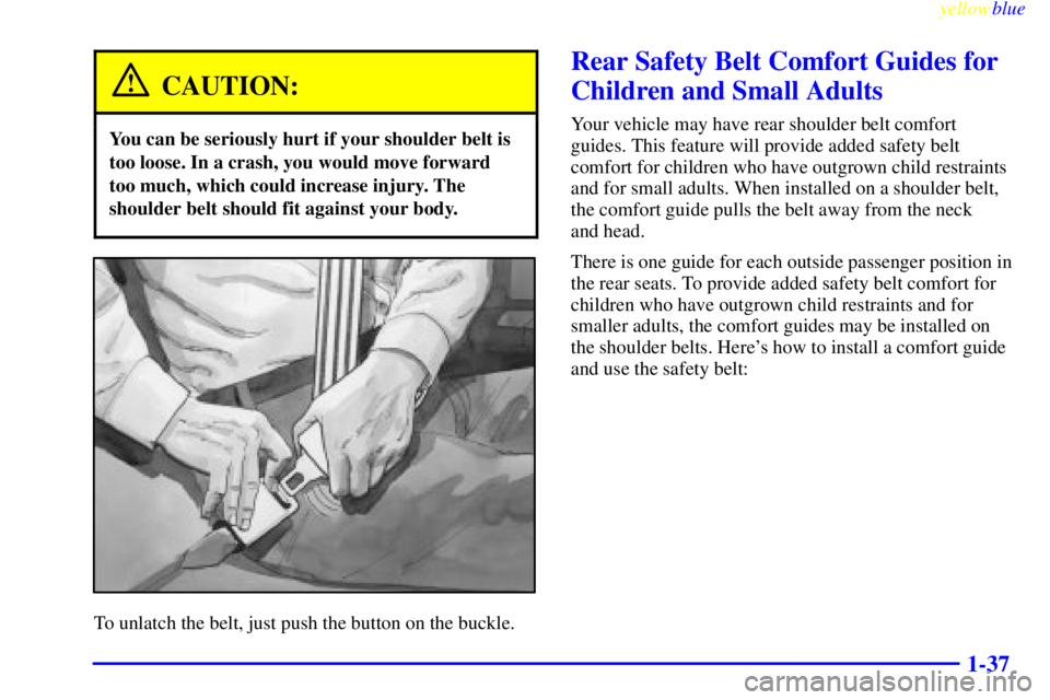 CHEVROLET ASTRO 1999 Service Manual yellowblue     
1-37
CAUTION:
You can be seriously hurt if your shoulder belt is
too loose. In a crash, you would move forward
too much, which could increase injury. The
shoulder belt should fit again