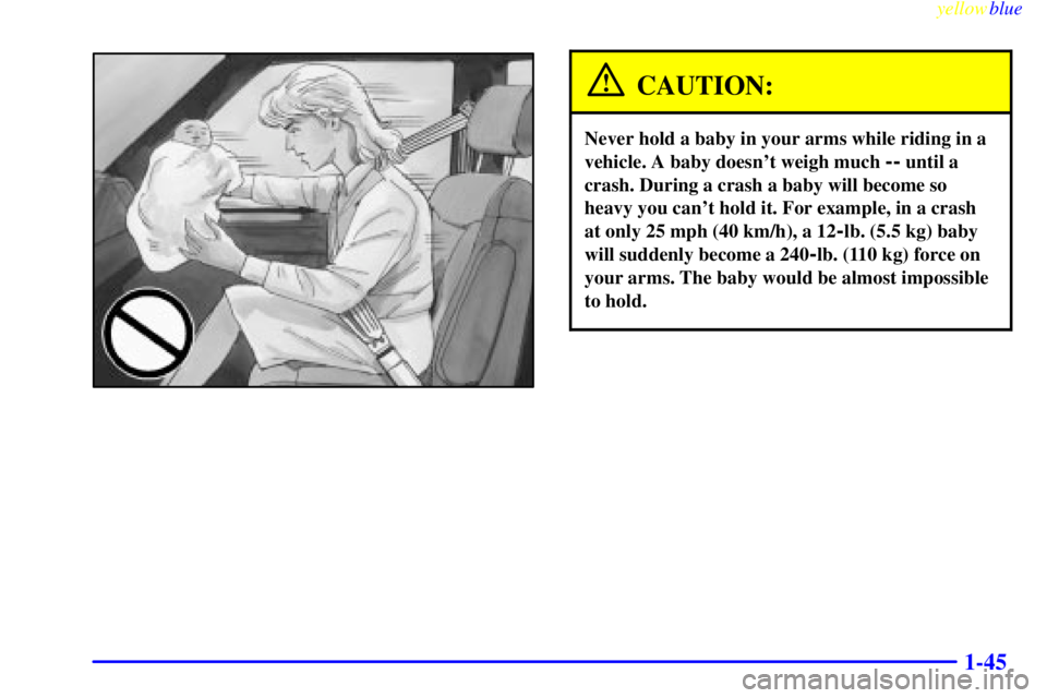 CHEVROLET ASTRO 1999 Workshop Manual yellowblue
1-45
CAUTION:
Never hold a baby in your arms while riding in a
vehicle. A baby doesnt weigh much
-- until a
crash. During a crash a baby will become so
heavy you cant hold it. For e CHEVROLET ASTRO 1999 Workshop Manual yellowblue
1-45
CAUTION:
Never hold a baby in your arms while riding in a
vehicle. A baby doesnt weigh much
-- until a
crash. During a crash a baby will become so
heavy you cant hold it. For e