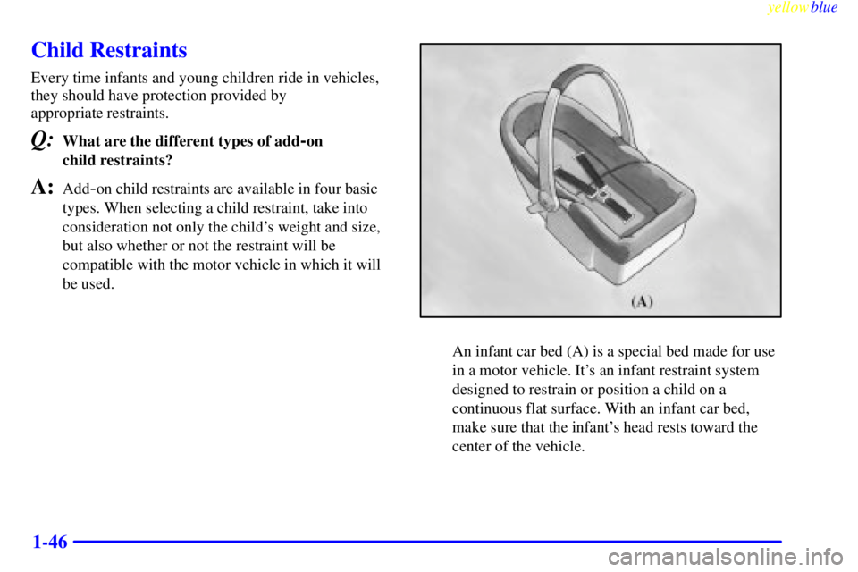 CHEVROLET ASTRO 1999 Workshop Manual yellowblue
1-46
Child Restraints
Every time infants and young children ride in vehicles,
they should have protection provided by
appropriate restraints.
Q:What are the different types of add-on CHEVROLET ASTRO 1999 Workshop Manual yellowblue
1-46
Child Restraints
Every time infants and young children ride in vehicles,
they should have protection provided by
appropriate restraints.
Q:What are the different types of add-on