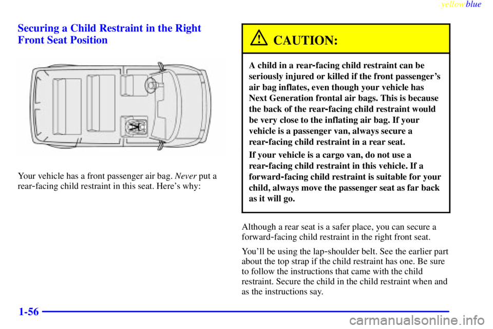 CHEVROLET ASTRO 1999 Repair Manual yellowblue
1-56 Securing a Child Restraint in the Right
Front Seat Position
Your vehicle has a front passenger air bag. Never put a
rear
-facing child restraint in this seat. Heres why:
CAUTION: CHEVROLET ASTRO 1999 Repair Manual yellowblue
1-56 Securing a Child Restraint in the Right
Front Seat Position
Your vehicle has a front passenger air bag. Never put a
rear
-facing child restraint in this seat. Heres why:
CAUTION: