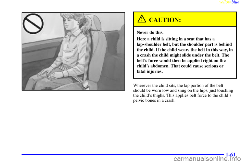 CHEVROLET ASTRO 1999 Repair Manual yellowblue     
1-61
CAUTION:
Never do this.
Here a child is sitting in a seat that has a
lap
-shoulder belt, but the shoulder part is behind
the child. If the child wears the belt in this way, in
a c
