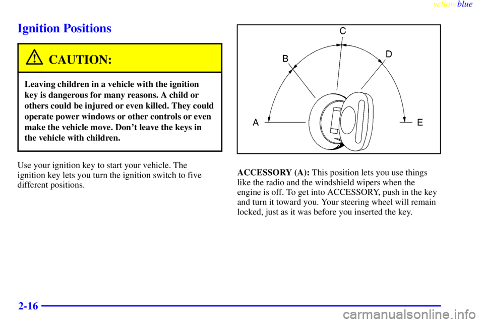 CHEVROLET ASTRO 1999 Manual Online yellowblue     
2-16
Ignition Positions
CAUTION:
Leaving children in a vehicle with the ignition
key is dangerous for many reasons. A child or
others could be injured or even killed. They could
operat