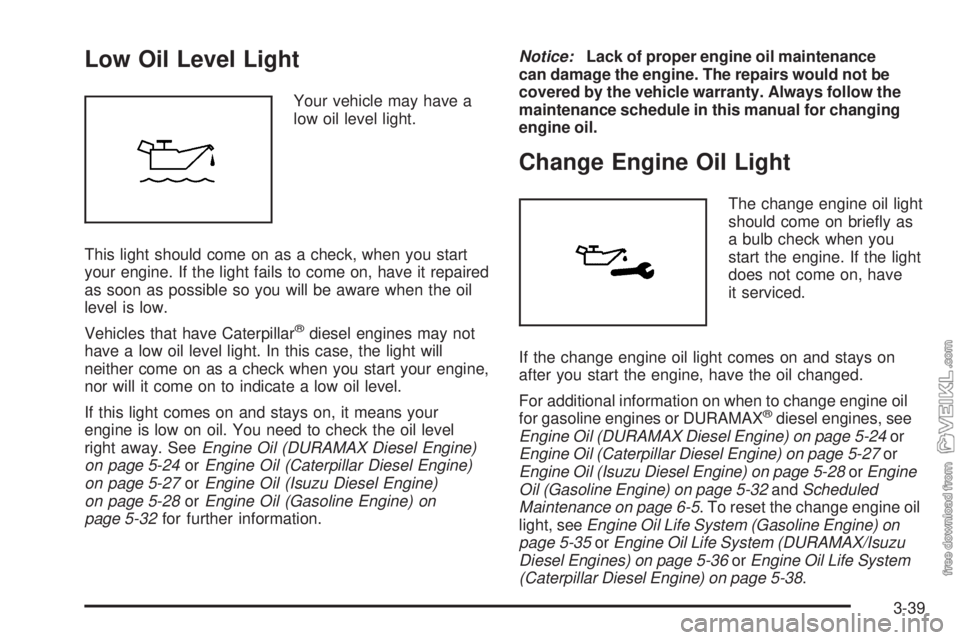 CHEVROLET KODIAK 2009 User Guide Low Oil Level Light
Your vehicle may have a
low oil level light.
This light should come on as a check, when you start
your engine. If the light fails to come on, have it repaired
as soon as possible s CHEVROLET KODIAK 2009 User Guide Low Oil Level Light
Your vehicle may have a
low oil level light.
This light should come on as a check, when you start
your engine. If the light fails to come on, have it repaired
as soon as possible s