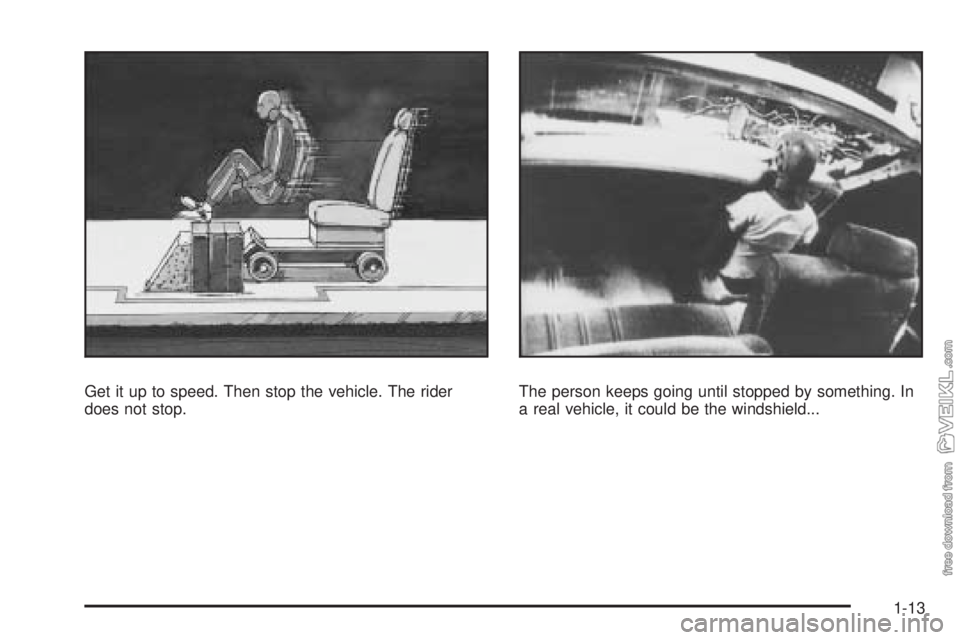CHEVROLET KODIAK 2009 User Guide Get it up to speed. Then stop the vehicle. The rider
does not stop.The person keeps going until stopped by something. In
a real vehicle, it could be the windshield...
1-13 CHEVROLET KODIAK 2009 User Guide Get it up to speed. Then stop the vehicle. The rider
does not stop.The person keeps going until stopped by something. In
a real vehicle, it could be the windshield...
1-13