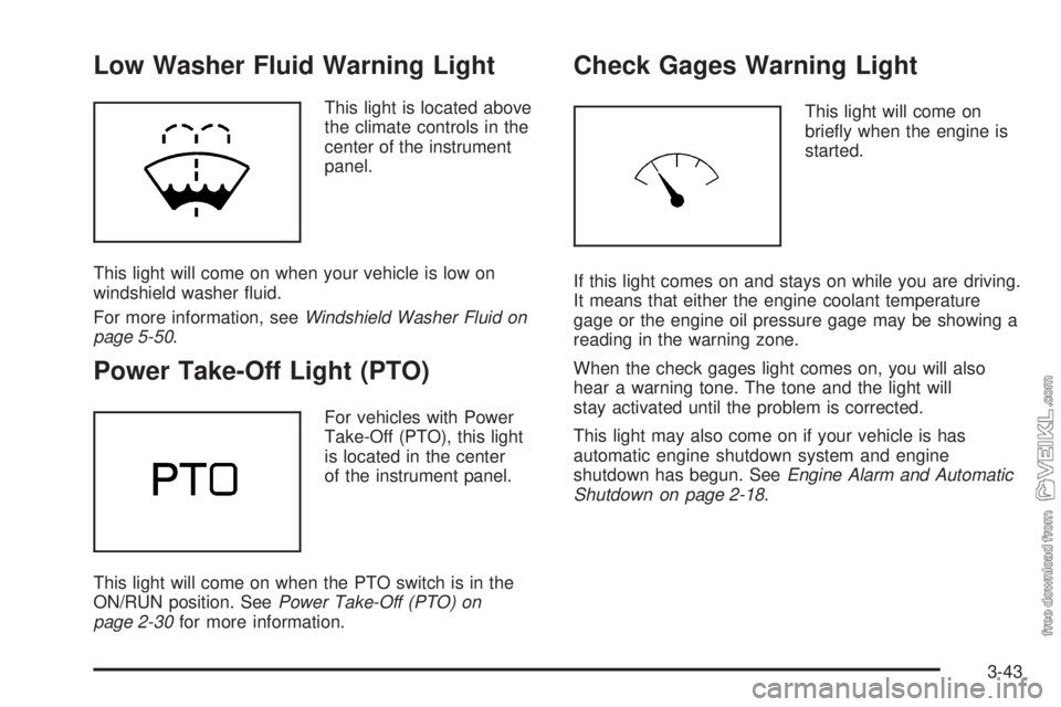 CHEVROLET KODIAK 2009 Owners Manual Low Washer Fluid Warning Light
This light is located above
the climate controls in the
center of the instrument
panel.
This light will come on when your vehicle is low on
windshield washer fluid.
For CHEVROLET KODIAK 2009 Owners Manual Low Washer Fluid Warning Light
This light is located above
the climate controls in the
center of the instrument
panel.
This light will come on when your vehicle is low on
windshield washer fluid.
For