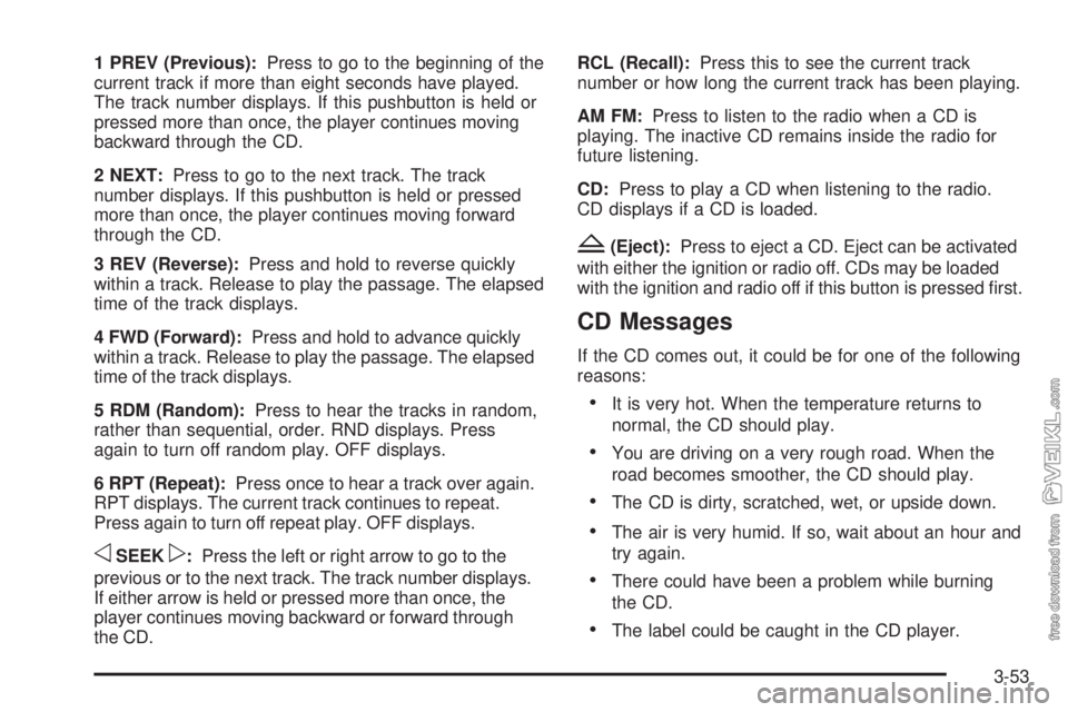 CHEVROLET KODIAK 2009 Owners Manual 1 PREV (Previous):Press to go to the beginning of the
current track if more than eight seconds have played.
The track number displays. If this pushbutton is held or
pressed more than once, the player CHEVROLET KODIAK 2009 Owners Manual 1 PREV (Previous):Press to go to the beginning of the
current track if more than eight seconds have played.
The track number displays. If this pushbutton is held or
pressed more than once, the player