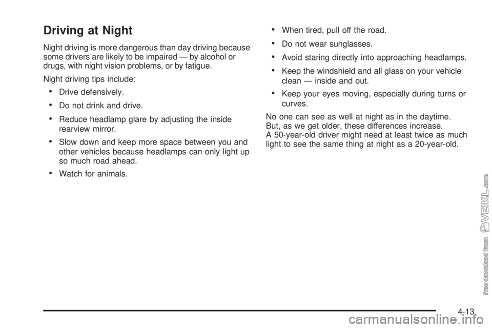 CHEVROLET KODIAK 2009 Owners Manual Driving at Night
Night driving is more dangerous than day driving because
some drivers are likely to be impaired — by alcohol or
drugs, with night vision problems, or by fatigue.
Night driving tips CHEVROLET KODIAK 2009 Owners Manual Driving at Night
Night driving is more dangerous than day driving because
some drivers are likely to be impaired — by alcohol or
drugs, with night vision problems, or by fatigue.
Night driving tips
