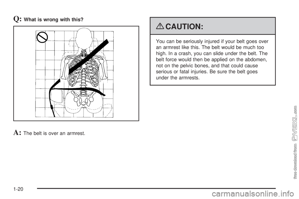 CHEVROLET KODIAK 2009 Owners Manual Q:What is wrong with this?
A:The belt is over an armrest.
{CAUTION:
You can be seriously injured if your belt goes over
an armrest like this. The belt would be much too
high. In a crash, you can slide