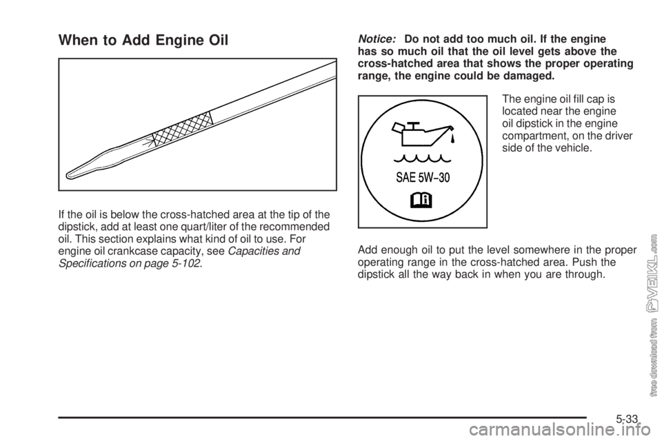 CHEVROLET KODIAK 2009 Owners Manual When to Add Engine Oil
If the oil is below the cross-hatched area at the tip of the
dipstick, add at least one quart/liter of the recommended
oil. This section explains what kind of oil to use. For
en CHEVROLET KODIAK 2009 Owners Manual When to Add Engine Oil
If the oil is below the cross-hatched area at the tip of the
dipstick, add at least one quart/liter of the recommended
oil. This section explains what kind of oil to use. For
en
