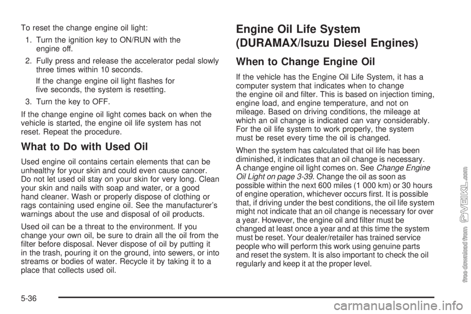 CHEVROLET KODIAK 2009 Owners Guide To reset the change engine oil light:
1. Turn the ignition key to ON/RUN with the
engine off.
2. Fully press and release the accelerator pedal slowly
three times within 10 seconds.
If the change engin CHEVROLET KODIAK 2009 Owners Guide To reset the change engine oil light:
1. Turn the ignition key to ON/RUN with the
engine off.
2. Fully press and release the accelerator pedal slowly
three times within 10 seconds.
If the change engin