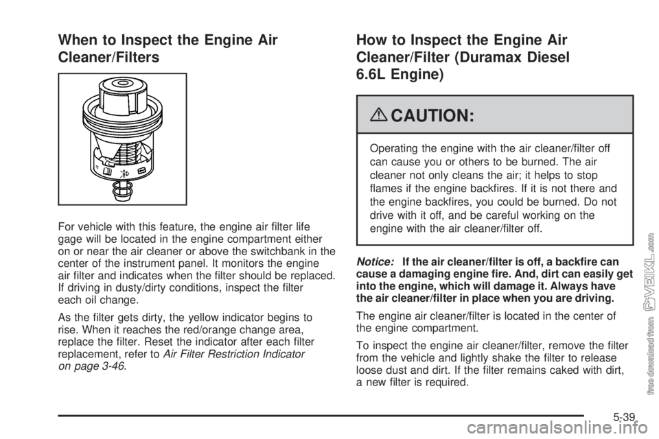 CHEVROLET KODIAK 2009  Owners Manual When to Inspect the Engine Air
Cleaner/Filters
For vehicle with this feature, the engine air ﬁlter life
gage will be located in the engine compartment either
on or near the air cleaner or above the 