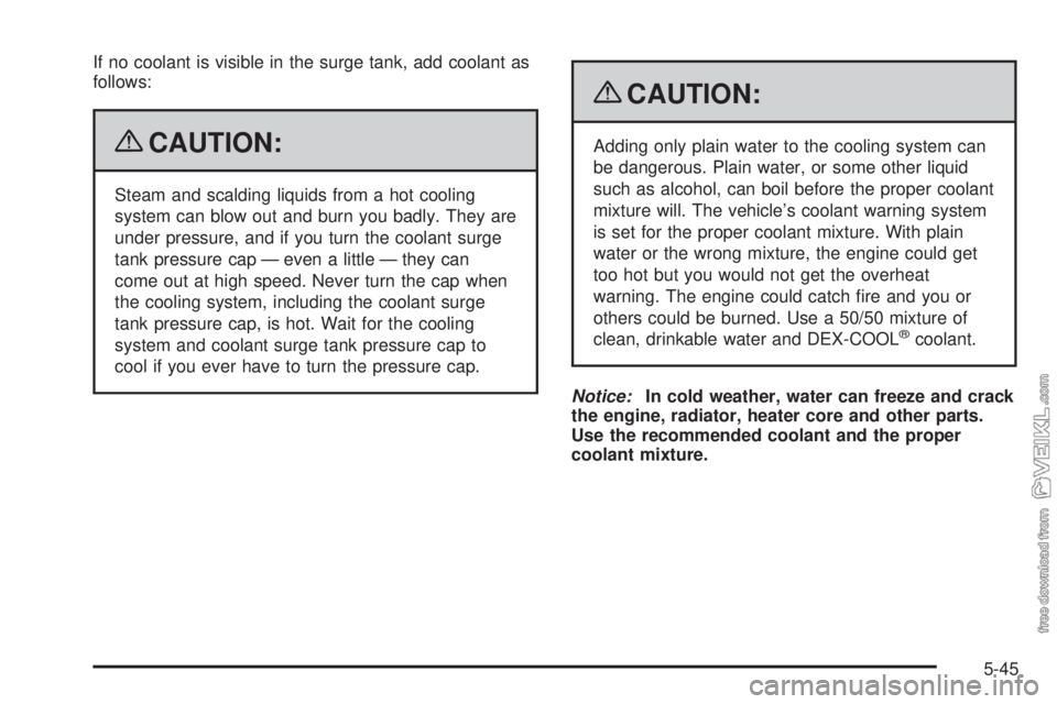 CHEVROLET KODIAK 2009  Owners Manual If no coolant is visible in the surge tank, add coolant as
follows:
{CAUTION:
Steam and scalding liquids from a hot cooling
system can blow out and burn you badly. They are
under pressure, and if you 