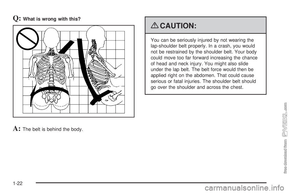 CHEVROLET KODIAK 2009 Owners Manual Q:What is wrong with this?
A:The belt is behind the body.
{CAUTION:
You can be seriously injured by not wearing the
lap-shoulder belt properly. In a crash, you would
not be restrained by the shoulder 