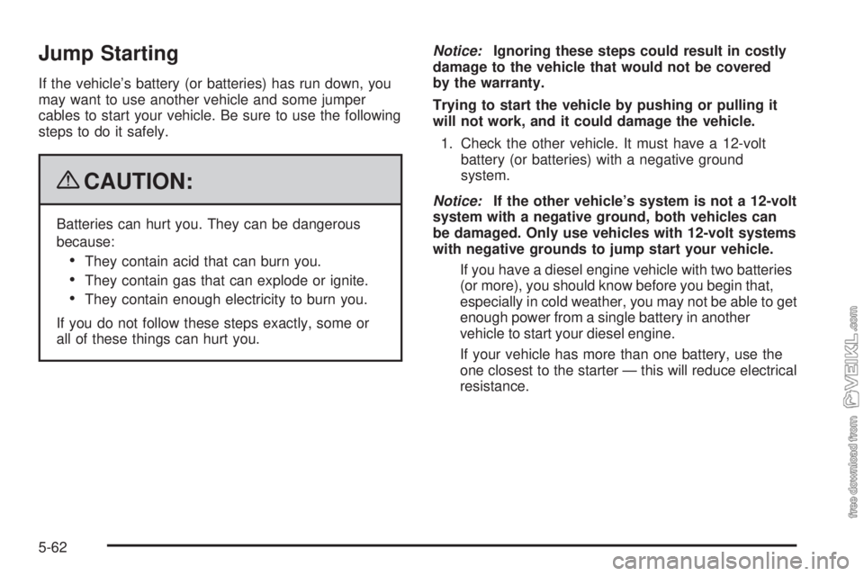 CHEVROLET KODIAK 2009 Service Manual Jump Starting
If the vehicle’s battery (or batteries) has run down, you
may want to use another vehicle and some jumper
cables to start your vehicle. Be sure to use the following
steps to do it safe CHEVROLET KODIAK 2009 Service Manual Jump Starting
If the vehicle’s battery (or batteries) has run down, you
may want to use another vehicle and some jumper
cables to start your vehicle. Be sure to use the following
steps to do it safe