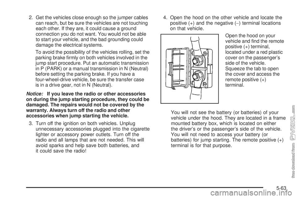 CHEVROLET KODIAK 2009 User Guide 2. Get the vehicles close enough so the jumper cables
can reach, but be sure the vehicles are not touching
each other. If they are, it could cause a ground
connection you do not want. You would not be