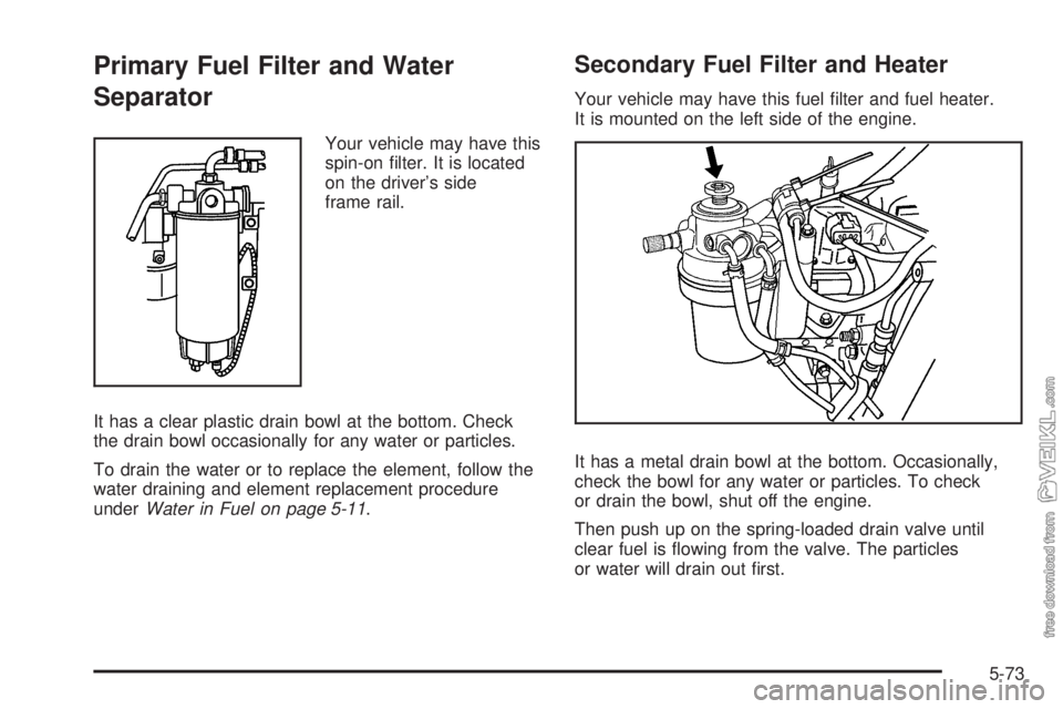 CHEVROLET KODIAK 2009 Service Manual Primary Fuel Filter and Water
Separator
Your vehicle may have this
spin-on filter. It is located
on the driver’s side
frame rail.
It has a clear plastic drain bowl at the bottom. Check
the drain bo CHEVROLET KODIAK 2009 Service Manual Primary Fuel Filter and Water
Separator
Your vehicle may have this
spin-on filter. It is located
on the driver’s side
frame rail.
It has a clear plastic drain bowl at the bottom. Check
the drain bo