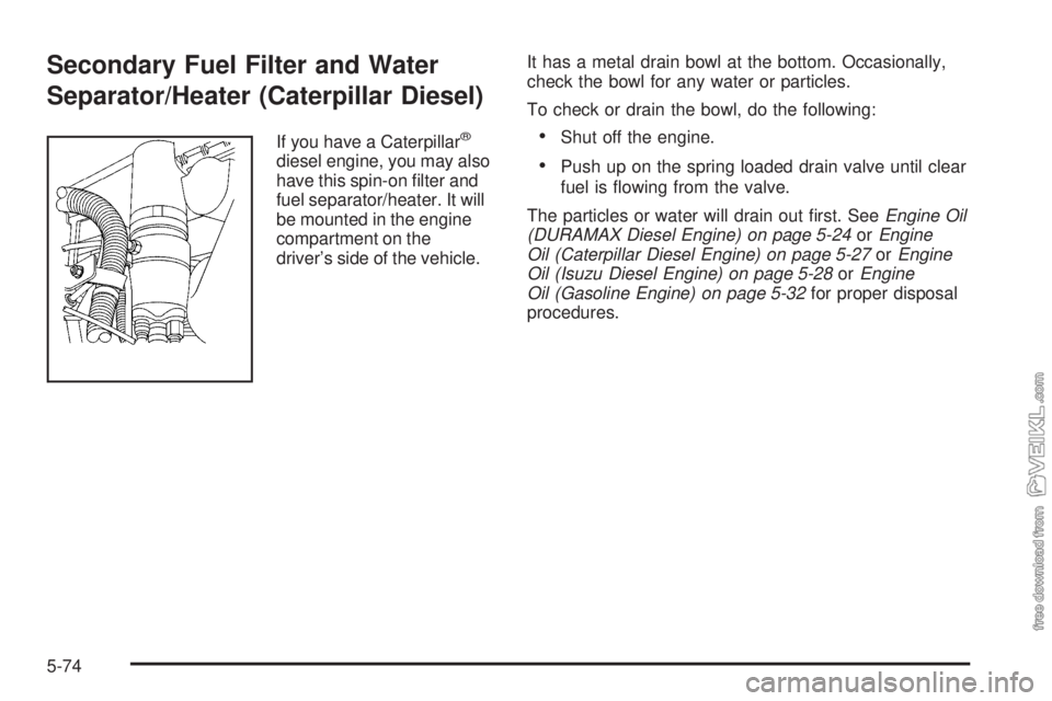 CHEVROLET KODIAK 2009 Service Manual Secondary Fuel Filter and Water
Separator/Heater (Caterpillar Diesel)
If you have a Caterpillar®
diesel engine, you may also
have this spin-on filter and
fuel separator/heater. It will
be mounted in CHEVROLET KODIAK 2009 Service Manual Secondary Fuel Filter and Water
Separator/Heater (Caterpillar Diesel)
If you have a Caterpillar®
diesel engine, you may also
have this spin-on filter and
fuel separator/heater. It will
be mounted in