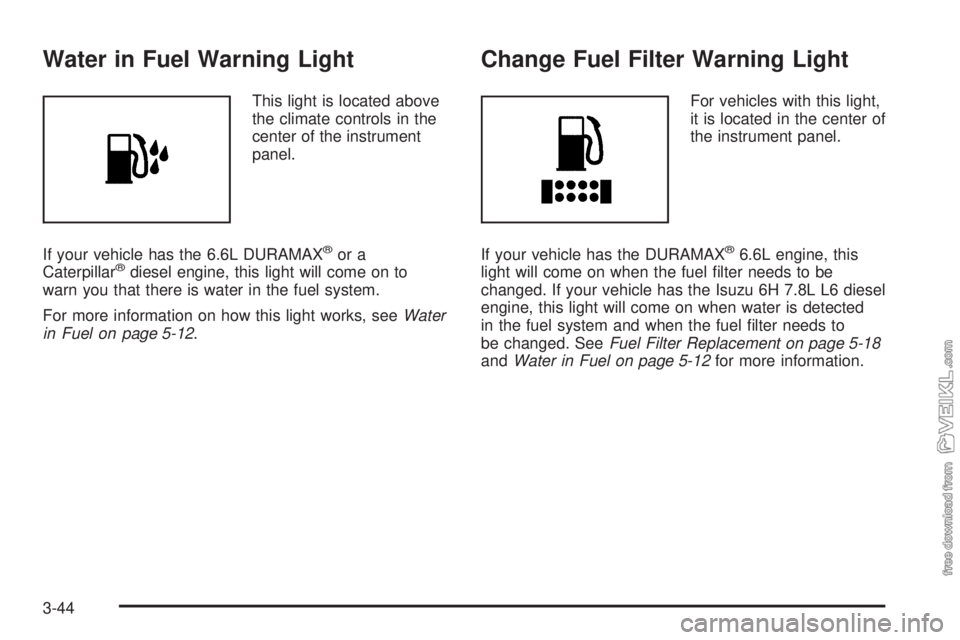 CHEVROLET KODIAK 2008 Owners Manual Water in Fuel Warning Light
This light is located above
the climate controls in the
center of the instrument
panel.
If your vehicle has the 6.6L DURAMAX
®or a
Caterpillar®diesel engine, this light w CHEVROLET KODIAK 2008 Owners Manual Water in Fuel Warning Light
This light is located above
the climate controls in the
center of the instrument
panel.
If your vehicle has the 6.6L DURAMAX
®or a
Caterpillar®diesel engine, this light w