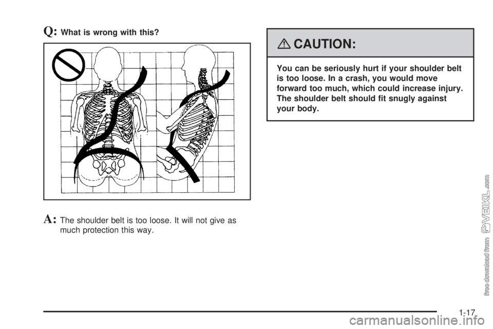 CHEVROLET KODIAK 2008 Owners Manual Q:What is wrong with this?
A:The shoulder belt is too loose. It will not give as
much protection this way.
{CAUTION:
You can be seriously hurt if your shoulder belt
is too loose. In a crash, you would