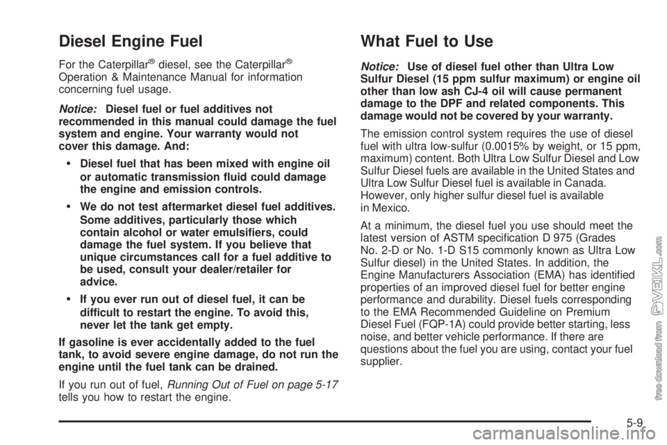 CHEVROLET KODIAK 2008 Owners Manual Diesel Engine Fuel
For the Caterpillar®diesel, see the Caterpillar®
Operation & Maintenance Manual for information
concerning fuel usage.
Notice:Diesel fuel or fuel additives not
recommended in this CHEVROLET KODIAK 2008 Owners Manual Diesel Engine Fuel
For the Caterpillar®diesel, see the Caterpillar®
Operation & Maintenance Manual for information
concerning fuel usage.
Notice:Diesel fuel or fuel additives not
recommended in this