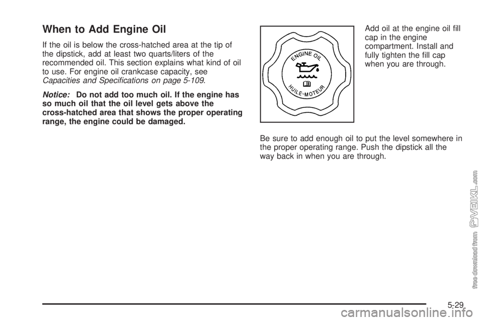 CHEVROLET KODIAK 2008 Owners Manual When to Add Engine Oil
If the oil is below the cross-hatched area at the tip of
the dipstick, add at least two quarts/liters of the
recommended oil. This section explains what kind of oil
to use. For CHEVROLET KODIAK 2008 Owners Manual When to Add Engine Oil
If the oil is below the cross-hatched area at the tip of
the dipstick, add at least two quarts/liters of the
recommended oil. This section explains what kind of oil
to use. For