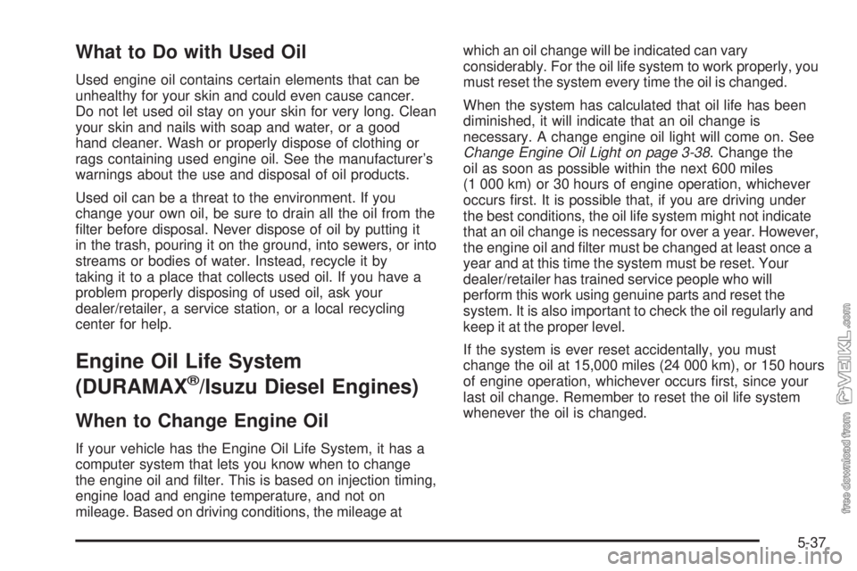 CHEVROLET KODIAK 2008 Owners Manual What to Do with Used Oil
Used engine oil contains certain elements that can be
unhealthy for your skin and could even cause cancer.
Do not let used oil stay on your skin for very long. Clean
your skin