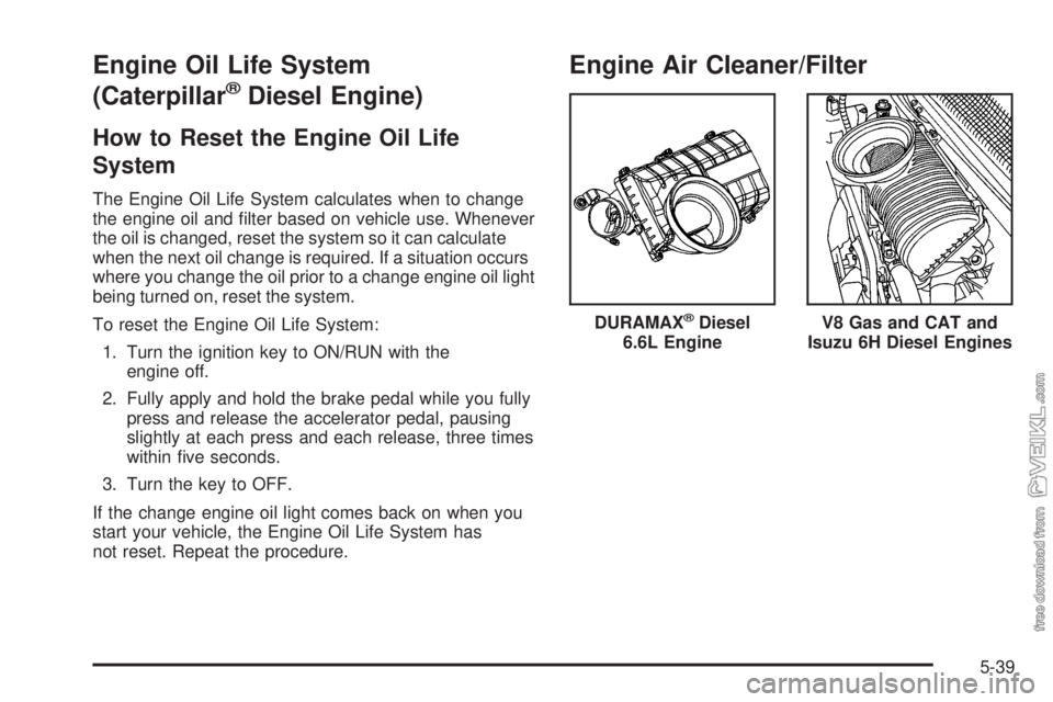 CHEVROLET KODIAK 2008 Owners Manual Engine Oil Life System
(Caterpillar
®Diesel Engine)
How to Reset the Engine Oil Life
System
The Engine Oil Life System calculates when to change
the engine oil and filter based on vehicle use. Whene CHEVROLET KODIAK 2008 Owners Manual Engine Oil Life System
(Caterpillar
®Diesel Engine)
How to Reset the Engine Oil Life
System
The Engine Oil Life System calculates when to change
the engine oil and filter based on vehicle use. Whene