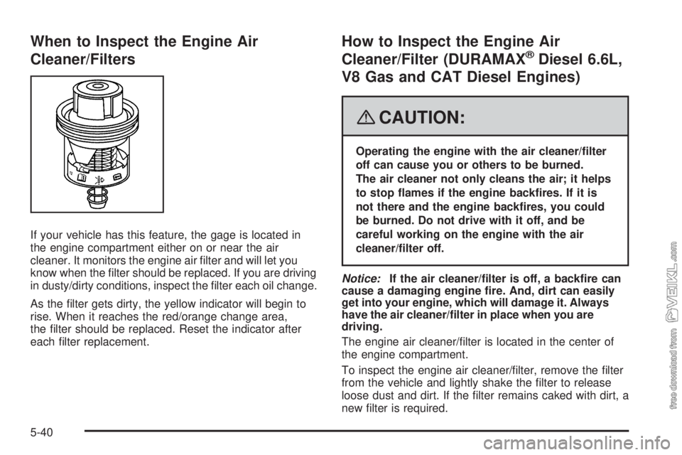 CHEVROLET KODIAK 2008 Owners Manual When to Inspect the Engine Air
Cleaner/Filters
If your vehicle has this feature, the gage is located in
the engine compartment either on or near the air
cleaner. It monitors the engine air filter and CHEVROLET KODIAK 2008 Owners Manual When to Inspect the Engine Air
Cleaner/Filters
If your vehicle has this feature, the gage is located in
the engine compartment either on or near the air
cleaner. It monitors the engine air filter and