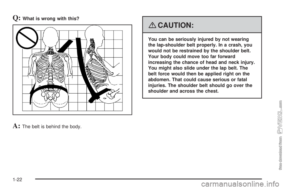 CHEVROLET KODIAK 2008 Owners Manual Q:What is wrong with this?
A:The belt is behind the body.
{CAUTION:
You can be seriously injured by not wearing
the lap-shoulder belt properly. In a crash, you
would not be restrained by the shoulder 