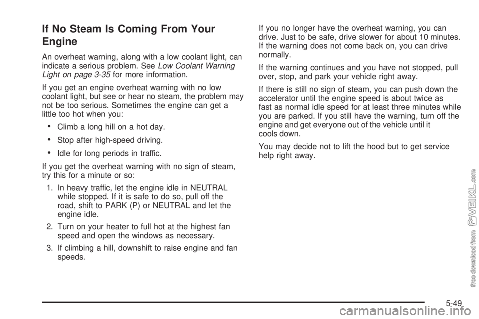 CHEVROLET KODIAK 2008 Owners Manual If No Steam Is Coming From Your
Engine
An overheat warning, along with a low coolant light, can
indicate a serious problem. SeeLow Coolant Warning
Light on page 3-35for more information.
If you get an CHEVROLET KODIAK 2008 Owners Manual If No Steam Is Coming From Your
Engine
An overheat warning, along with a low coolant light, can
indicate a serious problem. SeeLow Coolant Warning
Light on page 3-35for more information.
If you get an