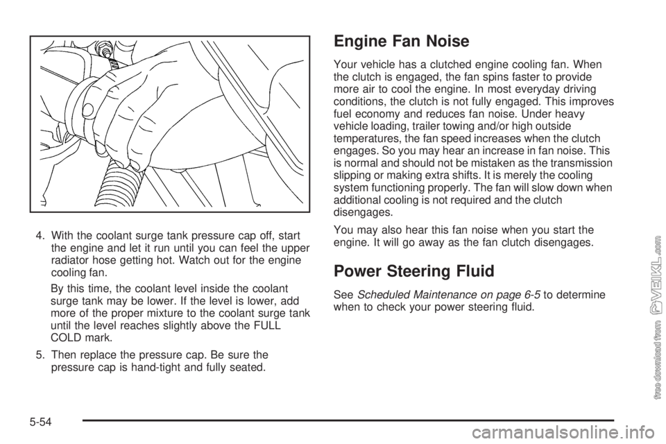 CHEVROLET KODIAK 2008 Owners Manual 4. With the coolant surge tank pressure cap off, start
the engine and let it run until you can feel the upper
radiator hose getting hot. Watch out for the engine
cooling fan.
By this time, the coolant