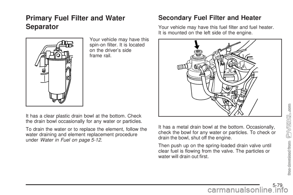 CHEVROLET KODIAK 2008  Owners Manual Primary Fuel Filter and Water
Separator
Your vehicle may have this
spin-on ﬁlter. It is located
on the driver’s side
frame rail.
It has a clear plastic drain bowl at the bottom. Check
the drain bo