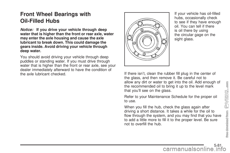 CHEVROLET KODIAK 2008  Owners Manual Front Wheel Bearings with
Oil-Filled Hubs
Notice:If you drive your vehicle through deep
water that is higher than the front or rear axle, water
may enter the axle housing and cause the axle
lubricant 