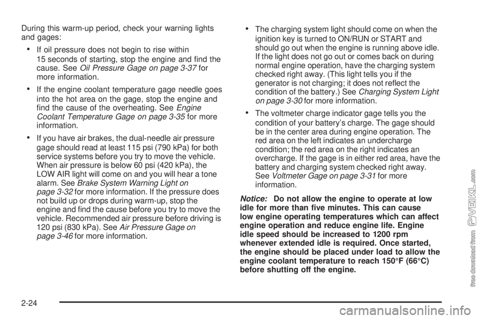 CHEVROLET KODIAK 2008  Owners Manual During this warm-up period, check your warning lights
and gages:
•If oil pressure does not begin to rise within
15 seconds of starting, stop the engine and ﬁnd the
cause. SeeOil Pressure Gage on p
