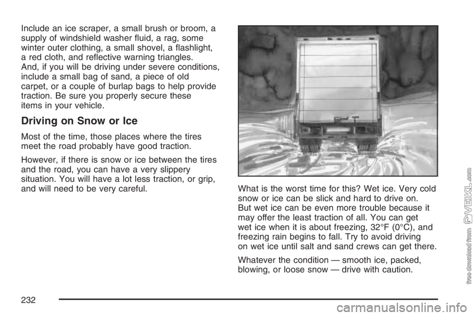 CHEVROLET KODIAK 2007 Owners Manual Include an ice scraper, a small brush or broom, a
supply of windshield washer fluid, a rag, some
winter outer clothing, a small shovel, a flashlight,
a red cloth, and reflective warning triangles.
CHEVROLET KODIAK 2007 Owners Manual Include an ice scraper, a small brush or broom, a
supply of windshield washer fluid, a rag, some
winter outer clothing, a small shovel, a flashlight,
a red cloth, and reflective warning triangles.