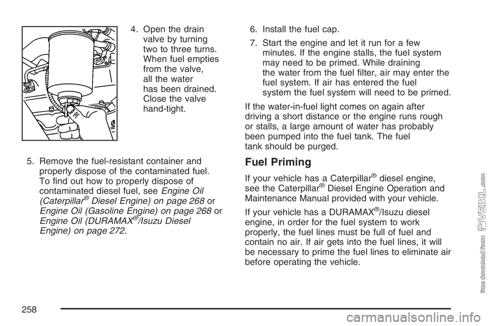 CHEVROLET KODIAK 2007  Owners Manual 4. Open the drain
valve by turning
two to three turns.
When fuel empties
from the valve,
all the water
has been drained.
Close the valve
hand-tight.
5. Remove the fuel-resistant container and
properly