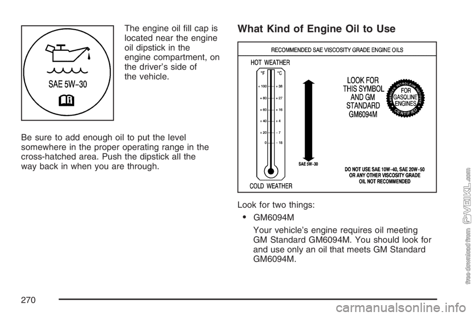 CHEVROLET KODIAK 2007  Owners Manual The engine oil ﬁll cap is
located near the engine
oil dipstick in the
engine compartment, on
the driver’s side of
the vehicle.
Be sure to add enough oil to put the level
somewhere in the proper op