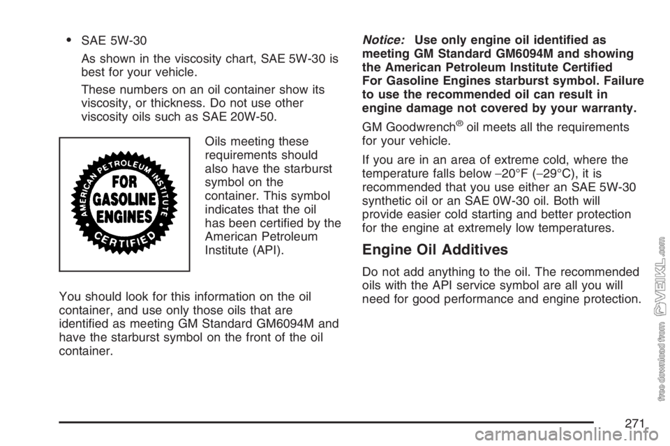 CHEVROLET KODIAK 2007 Owners Manual •SAE 5W-30
As shown in the viscosity chart, SAE 5W-30 is
best for your vehicle.
These numbers on an oil container show its
viscosity, or thickness. Do not use other
viscosity oils such as SAE 20W-50 CHEVROLET KODIAK 2007 Owners Manual •SAE 5W-30
As shown in the viscosity chart, SAE 5W-30 is
best for your vehicle.
These numbers on an oil container show its
viscosity, or thickness. Do not use other
viscosity oils such as SAE 20W-50