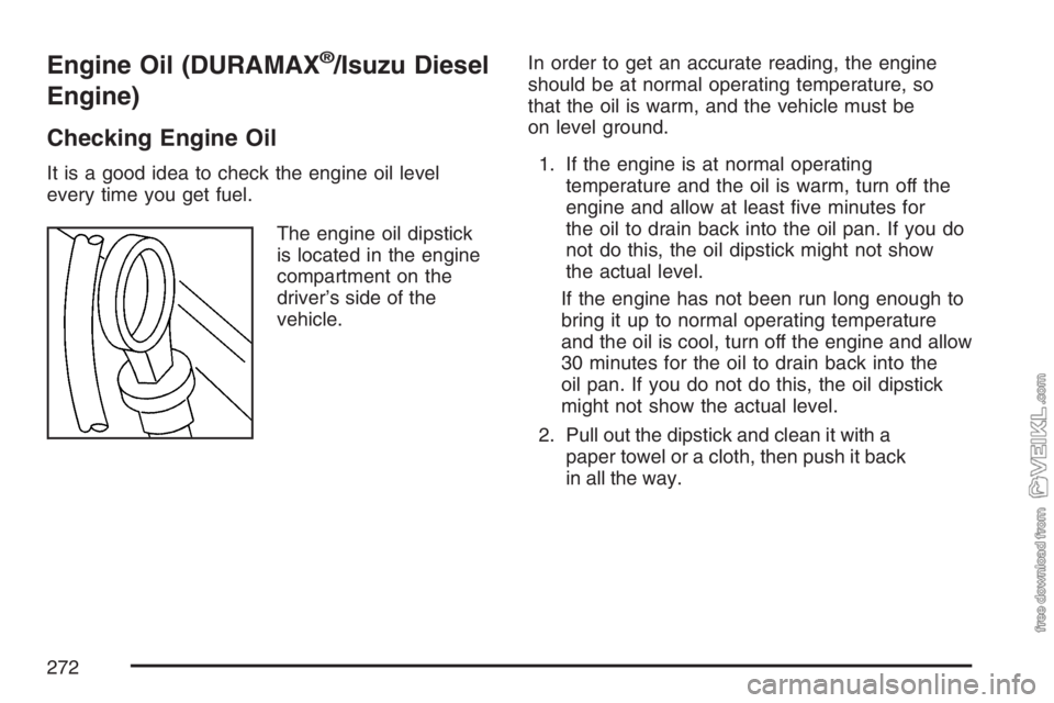 CHEVROLET KODIAK 2007 Owners Guide Engine Oil (DURAMAX®/Isuzu Diesel
Engine)
Checking Engine Oil
It is a good idea to check the engine oil level
every time you get fuel.
The engine oil dipstick
is located in the engine
compartment on 