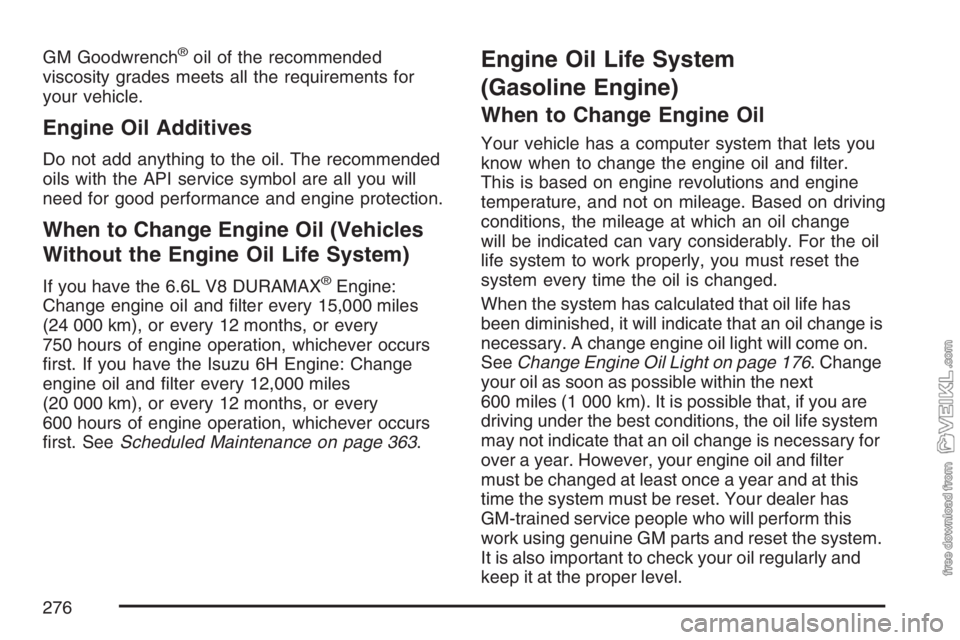 CHEVROLET KODIAK 2007 Owners Manual GM Goodwrench®oil of the recommended
viscosity grades meets all the requirements for
your vehicle.
Engine Oil Additives
Do not add anything to the oil. The recommended
oils with the API service symbo CHEVROLET KODIAK 2007 Owners Manual GM Goodwrench®oil of the recommended
viscosity grades meets all the requirements for
your vehicle.
Engine Oil Additives
Do not add anything to the oil. The recommended
oils with the API service symbo