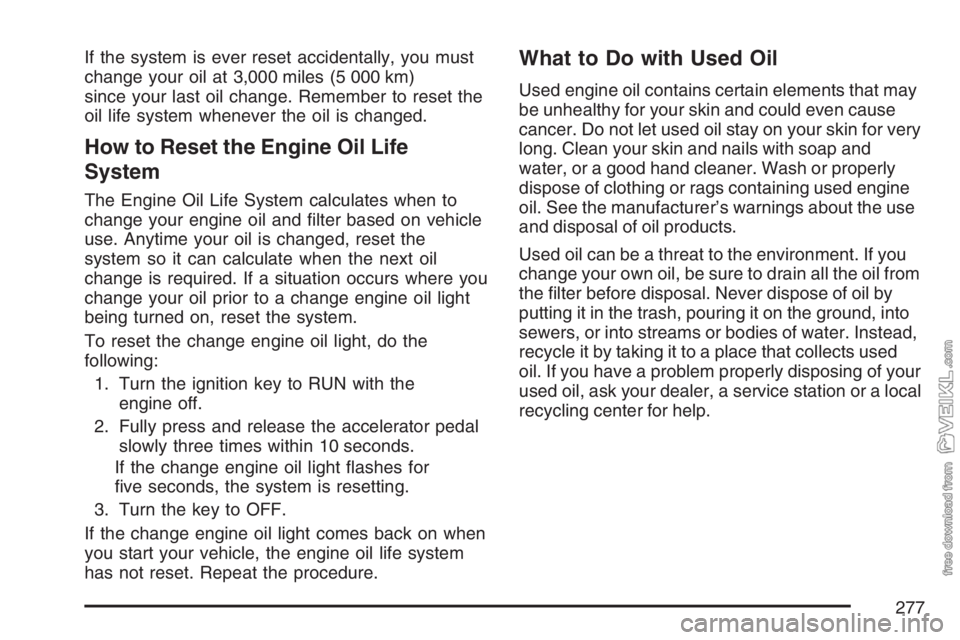 CHEVROLET KODIAK 2007 Owners Manual If the system is ever reset accidentally, you must
change your oil at 3,000 miles (5 000 km)
since your last oil change. Remember to reset the
oil life system whenever the oil is changed.
How to Reset CHEVROLET KODIAK 2007 Owners Manual If the system is ever reset accidentally, you must
change your oil at 3,000 miles (5 000 km)
since your last oil change. Remember to reset the
oil life system whenever the oil is changed.
How to Reset