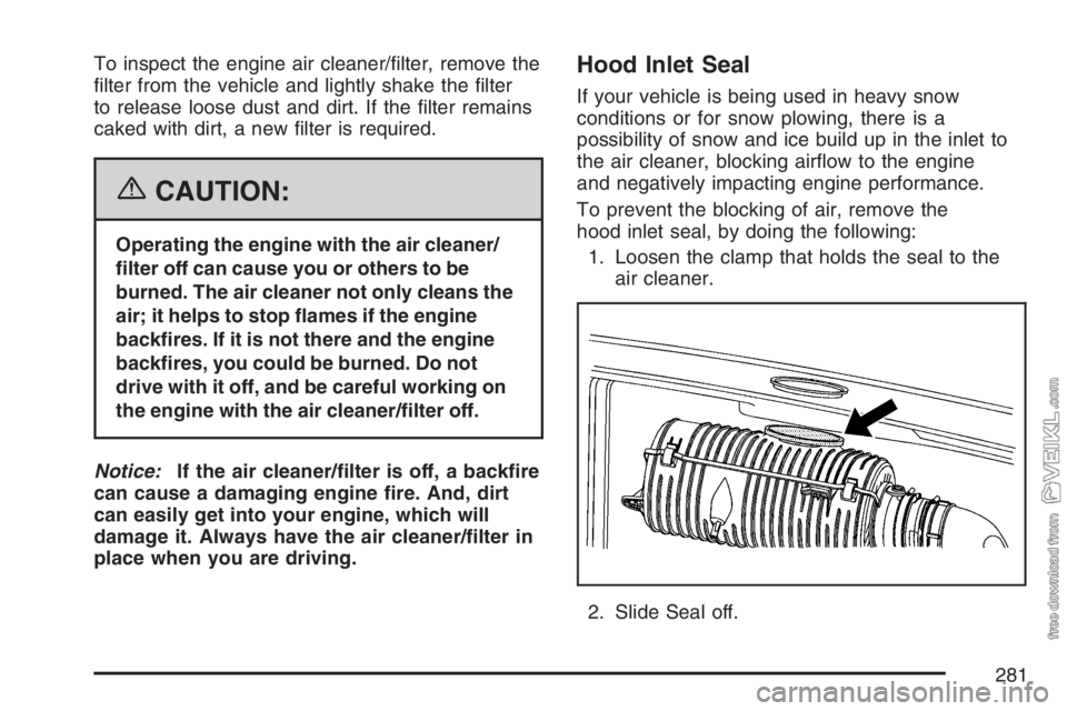 CHEVROLET KODIAK 2007 Owners Manual To inspect the engine air cleaner/filter, remove the
filter from the vehicle and lightly shake the filter
to release loose dust and dirt. If the filter remains
caked with dirt, a new filter is re CHEVROLET KODIAK 2007 Owners Manual To inspect the engine air cleaner/filter, remove the
filter from the vehicle and lightly shake the filter
to release loose dust and dirt. If the filter remains
caked with dirt, a new filter is re