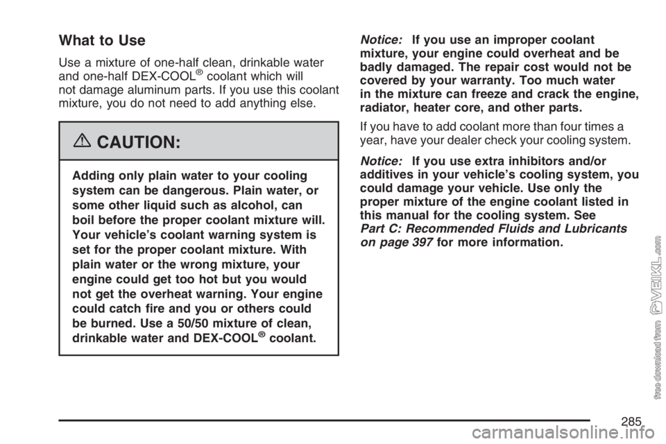 CHEVROLET KODIAK 2007 Service Manual What to Use
Use a mixture of one-half clean, drinkable water
and one-half DEX-COOL®coolant which will
not damage aluminum parts. If you use this coolant
mixture, you do not need to add anything else. CHEVROLET KODIAK 2007 Service Manual What to Use
Use a mixture of one-half clean, drinkable water
and one-half DEX-COOL®coolant which will
not damage aluminum parts. If you use this coolant
mixture, you do not need to add anything else.
