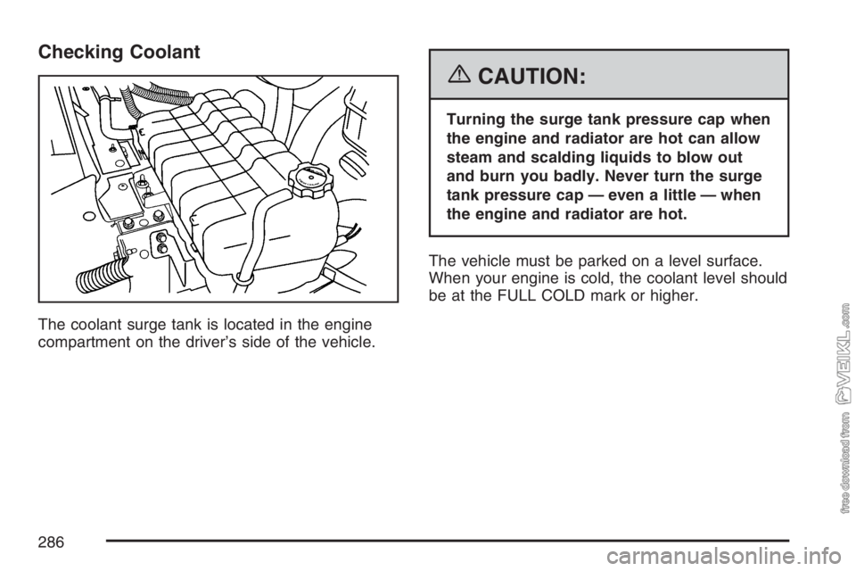 CHEVROLET KODIAK 2007 Service Manual Checking Coolant
The coolant surge tank is located in the engine
compartment on the driver’s side of the vehicle.
{CAUTION:
Turning the surge tank pressure cap when
the engine and radiator are hot c CHEVROLET KODIAK 2007 Service Manual Checking Coolant
The coolant surge tank is located in the engine
compartment on the driver’s side of the vehicle.
{CAUTION:
Turning the surge tank pressure cap when
the engine and radiator are hot c